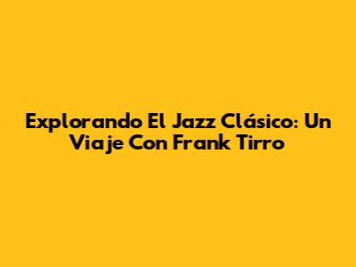 Explorando El Jazz Clásico: Un Viaje Con Frank Tirro