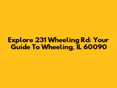 Explore 231 Wheeling Rd: Your Guide To Wheeling, IL 60090