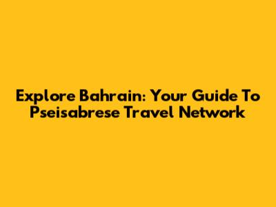 Explore Bahrain: Your Guide To Pseisabrese Travel Network