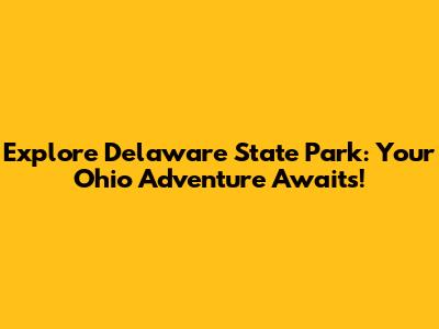 Explore Delaware State Park: Your Ohio Adventure Awaits!