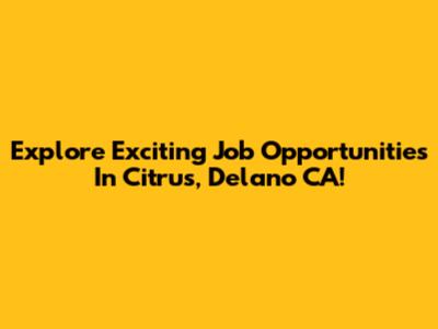 Explore Exciting Job Opportunities In Citrus, Delano CA!