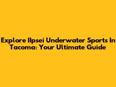 Explore IIpsei Underwater Sports In Tacoma: Your Ultimate Guide