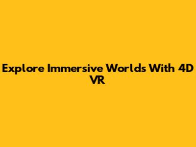 Explore Immersive Worlds With 4D VR