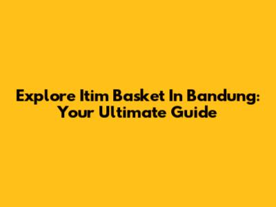 Explore Itim Basket In Bandung: Your Ultimate Guide