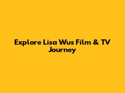 Explore Lisa Wu's Film & TV Journey