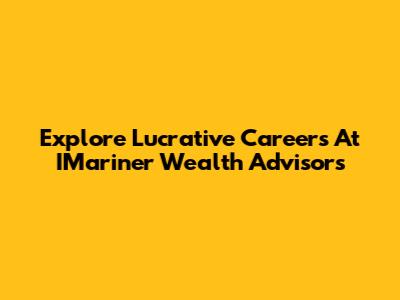 Explore Lucrative Careers At IMariner Wealth Advisors
