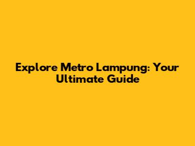 Explore Metro Lampung: Your Ultimate Guide
