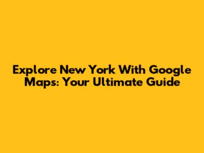 Explore New York With Google Maps: Your Ultimate Guide
