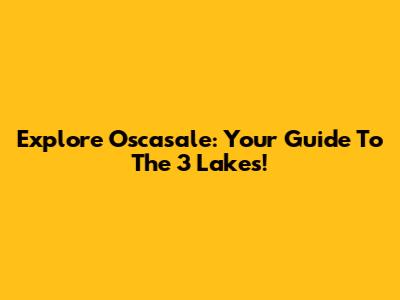 Explore Oscasale: Your Guide To The 3 Lakes!