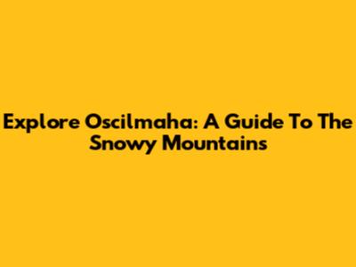 Explore Oscilmaha: A Guide To The Snowy Mountains