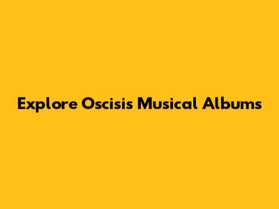 Explore Oscisi's Musical Albums