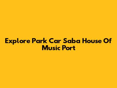 Explore Park Car Saba House Of Music Port