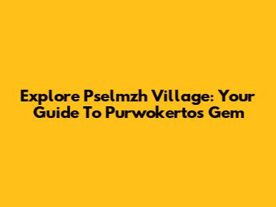 Explore Pselmzh Village: Your Guide To Purwokerto's Gem