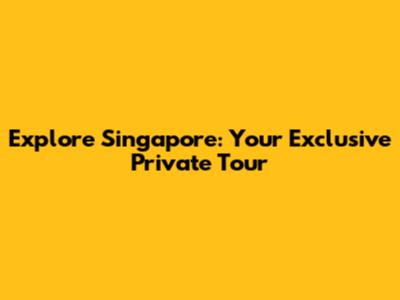 Explore Singapore: Your Exclusive Private Tour