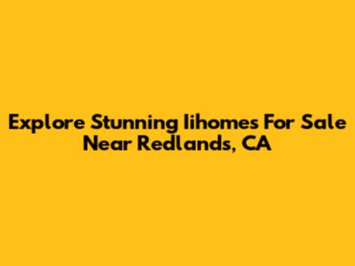 Explore Stunning Iihomes For Sale Near Redlands, CA