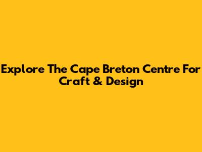 Explore The Cape Breton Centre For Craft & Design