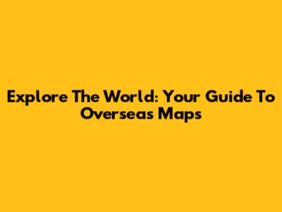 Explore The World: Your Guide To Overseas Maps