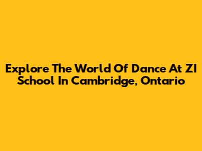 Explore The World Of Dance At ZI School In Cambridge, Ontario