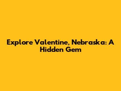 Explore Valentine, Nebraska: A Hidden Gem