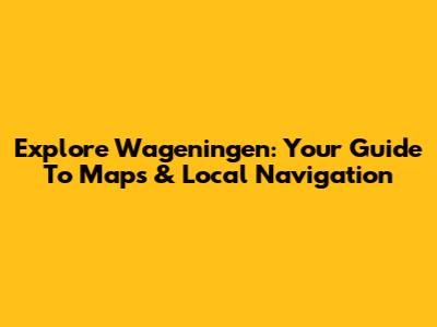 Explore Wageningen: Your Guide To Maps & Local Navigation