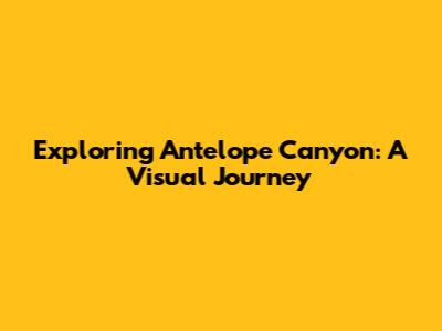 Exploring Antelope Canyon: A Visual Journey