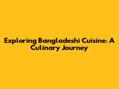 Exploring Bangladeshi Cuisine: A Culinary Journey