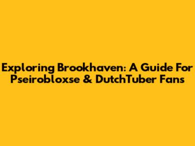 Exploring Brookhaven: A Guide For Pseirobloxse & DutchTuber Fans