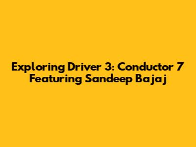 Exploring Driver 3: Conductor 7 Featuring Sandeep Bajaj