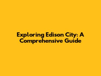 Exploring Edison City: A Comprehensive Guide