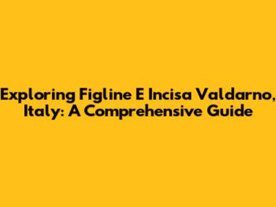 Exploring Figline E Incisa Valdarno, Italy: A Comprehensive Guide