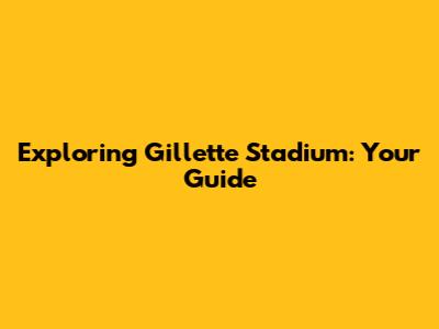 Exploring Gillette Stadium: Your Guide