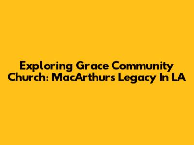 Exploring Grace Community Church: MacArthur's Legacy In LA