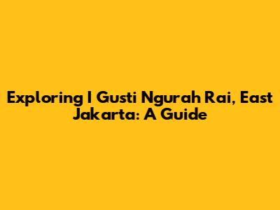 Exploring I Gusti Ngurah Rai, East Jakarta: A Guide