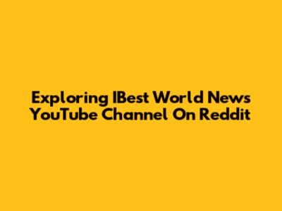 Exploring IBest World News YouTube Channel On Reddit