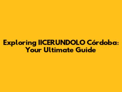Exploring IICERUNDOLO Córdoba: Your Ultimate Guide