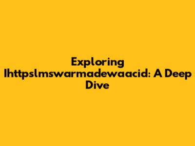 Exploring Ihttpslmswarmadewaacid: A Deep Dive