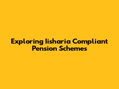 Exploring Iisharia Compliant Pension Schemes