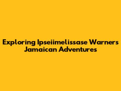 Exploring Ipseiimelissase Warner's Jamaican Adventures