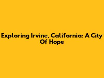 Exploring Irvine, California: A City Of Hope