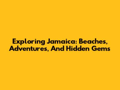 Exploring Jamaica: Beaches, Adventures, And Hidden Gems