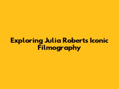 Exploring Julia Roberts' Iconic Filmography
