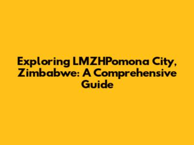 Exploring LMZHPomona City, Zimbabwe: A Comprehensive Guide