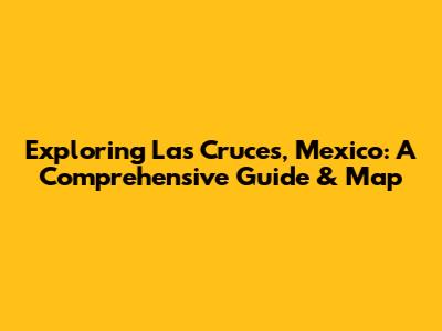 Exploring Las Cruces, Mexico: A Comprehensive Guide & Map