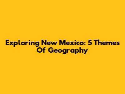 Exploring New Mexico: 5 Themes Of Geography