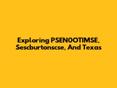 Exploring PSEN0OTIMSE, Sescburtonscse, And Texas