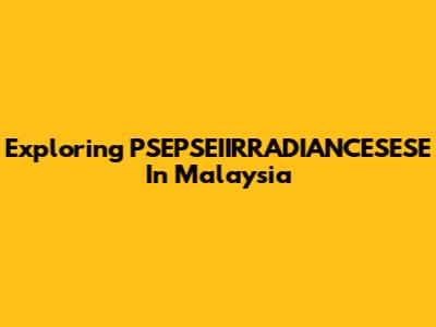 Exploring PSEPSEIIRRADIANCESESE In Malaysia