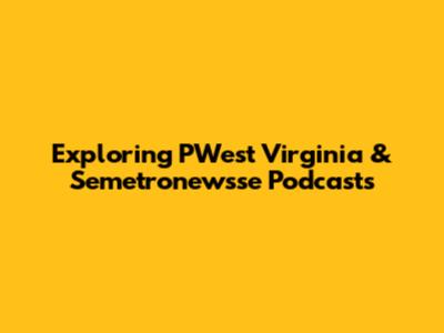 Exploring PWest Virginia & Semetronewsse Podcasts
