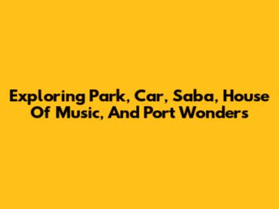 Exploring Park, Car, Saba, House Of Music, And Port Wonders