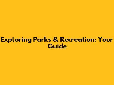 Exploring Parks & Recreation: Your Guide