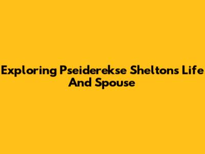 Exploring Pseiderekse Shelton's Life And Spouse